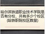 哈尔滨铁道职业技术学院是否有分校，共有多少个校区(哈铁职院校区数量)