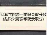 河套学院是一本吗录取分数线多少(河套学院录取分)