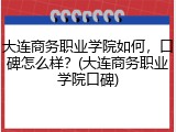 大连商务职业学院如何，口碑怎么样？(大连商务职业学院口碑)