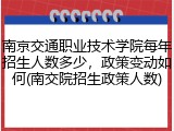 南京交通职业技术学院每年招生人数多少，政策变动如何(南交院招生政策人数)