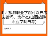 山西旅游职业学院可以自考去读吗，为什么(山西旅游职业学院自考)