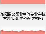 衡阳致公职业中等专业学校官网(衡阳致公职校官网)