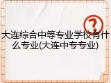 大连综合中等专业学校有什么专业(大连中专专业)