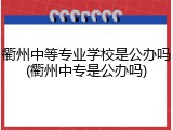 衢州中等专业学校是公办吗(衢州中专是公办吗)