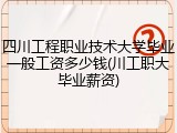四川工程职业技术大学毕业一般工资多少钱(川工职大毕业薪资)