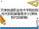 天津铁道职业技术学院的院校代码和邮编是多少(津铁院代码邮编)