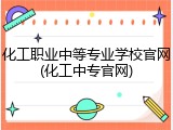 化工职业中等专业学校官网(化工中专官网)