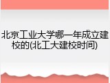 北京工业大学哪一年成立建校的(北工大建校时间)