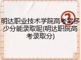 明达职业技术学院高考需多少分能录取呢(明达职院高考录取分)
