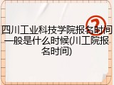 四川工业科技学院报名时间一般是什么时候(川工院报名时间)