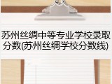 苏州丝绸中等专业学校录取分数(苏州丝绸学校分数线)