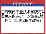 江西现代职业技术学院每年招生人数多少，政策变动如何(江西现代招生政策)