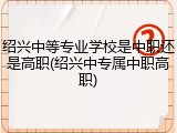 绍兴中等专业学校是中职还是高职(绍兴中专属中职高职)