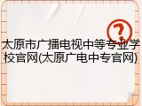 太原市广播电视中等专业学校官网(太原广电中专官网)