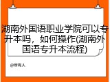湖南外国语职业学院可以专升本吗，如何操作(湖南外国语专升本流程)