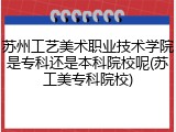 苏州工艺美术职业技术学院是专科还是本科院校呢(苏工美专科院校)