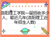 洛阳理工学院一届招收多少人，最近几年(洛阳理工近年招生人数)