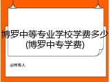 博罗中等专业学校学费多少(博罗中专学费)