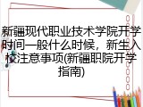 新疆现代职业技术学院开学时间一般什么时候，新生入校注意事项(新疆职院开学指南)