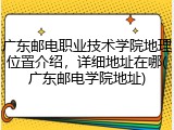 广东邮电职业技术学院地理位置介绍，详细地址在哪(广东邮电学院地址)