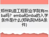 郑州轨道工程职业学院有mba吗？emba和mba的入学条件是什么(郑轨院MBA条件)