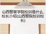 山西警察学院校训是什么，校长介绍(山西警院校训校长)