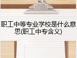 职工中等专业学校是什么意思(职工中专含义)