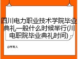 四川电力职业技术学院毕业典礼一般什么时候举行(川电职院毕业典礼时间)
