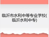 临沂市水利中等专业学校(临沂水利中专)