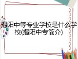 揭阳中等专业学校是什么学校(揭阳中专简介)