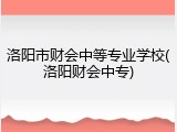 洛阳市财会中等专业学校(洛阳财会中专)