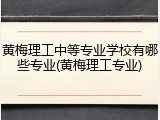 黄梅理工中等专业学校有哪些专业(黄梅理工专业)