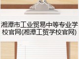 湘潭市工业贸易中等专业学校官网(湘潭工贸学校官网)