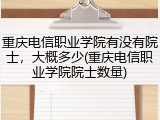 重庆电信职业学院有没有院士，大概多少(重庆电信职业学院院士数量)