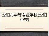 安阳市中等专业学校(安阳中专)