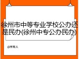 徐州市中等专业学校公办还是民办(徐州中专公办民办)