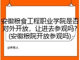 安徽粮食工程职业学院是否对外开放，让进去参观吗？(安徽粮院开放参观吗)