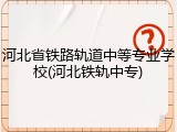 河北省铁路轨道中等专业学校(河北铁轨中专)