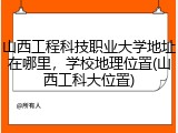 山西工程科技职业大学地址在哪里，学校地理位置(山西工科大位置)