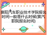 襄阳汽车职业技术学院报名时间一般是什么时候(襄汽职院报名时间)