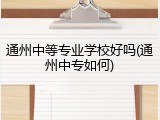 通州中等专业学校好吗(通州中专如何)