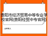 贵阳市经济贸易中等专业学校官网(贵阳经贸中专官网)