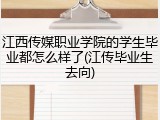江西传媒职业学院的学生毕业都怎么样了(江传毕业生去向)