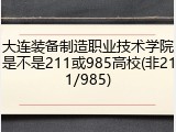 大连装备制造职业技术学院是不是211或985高校(非211/985)