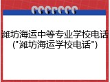 潍坊海运中等专业学校电话("潍坊海运学校电话")
