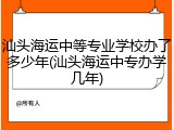 汕头海运中等专业学校办了多少年(汕头海运中专办学几年)