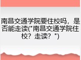 南昌交通学院要住校吗，是否能走读("南昌交通学院住校？走读？")