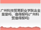 广州科技贸易职业学院含金量量吗，值得报吗(广州科贸值得报吗)