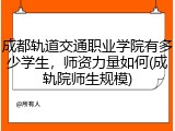 成都轨道交通职业学院有多少学生，师资力量如何(成轨院师生规模)