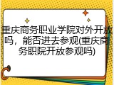 重庆商务职业学院对外开放吗，能否进去参观(重庆商务职院开放参观吗)